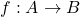 f: A \rightarrow {} B