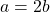 a = 2b